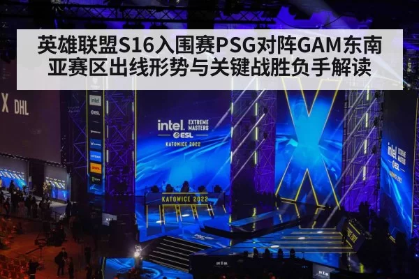 英雄联盟S16入围赛PSG对阵GAM东南亚赛区出线形势与关键战胜负手解读